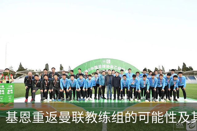 基恩重返曼联教练组的可能性及其影响探讨