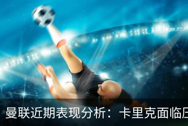 曼联近期表现分析：卡里克面临压力但不应被解雇