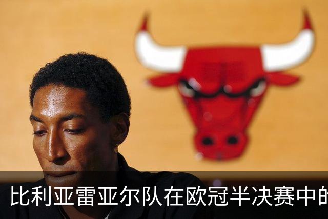 比利亚雷亚尔队在欧冠半决赛中的体能与表现分析