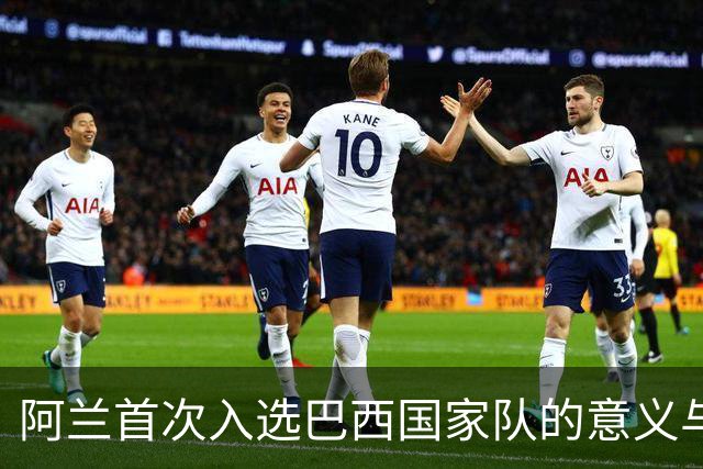 阿兰首次入选巴西国家队的意义与个人感悟